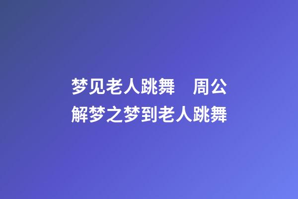 梦见老人跳舞　周公解梦之梦到老人跳舞